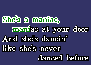 Mam

dac at your door

And shes dancin
like she,s never
danced before