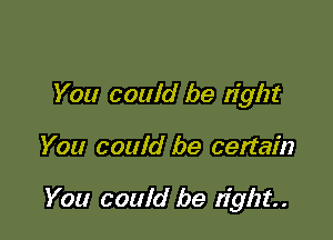 You could be tight

You could be certain

You could be right