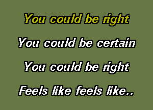 You could be right

You could be certain

You could be tight

Feels like feels like