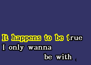 mmwiirue

I only wanna
be With