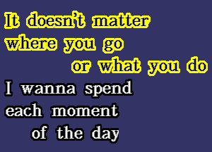 mmm
mm
mm

I wanna spend
each moment
of the day