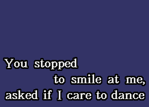 You stopped
to smile at me,

asked if I care to dance