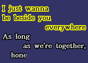 evenywhene

As long
as we're together,
hone