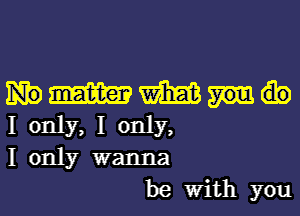 WWW

I only, I only,
I only wanna

be With you