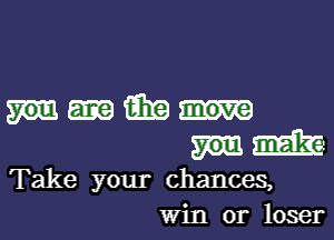 Mm

Take your chances,
Win or loser