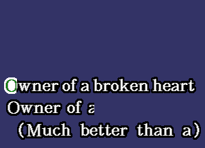 (aner of a broken heart
Owner of 5
(Much better than a)