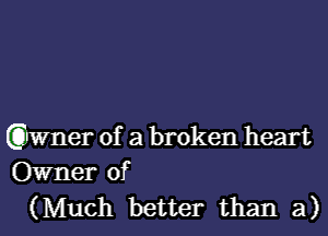 aner of a broken heart
Owner of
(Much better than a)