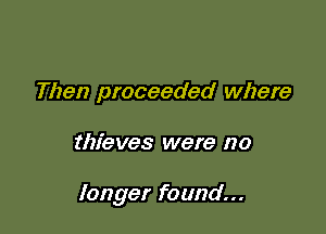 Then proceeded where

thieves were no

longer found...