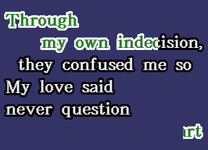 Through
3337 iision,
they confused me so
My love said
never question

m