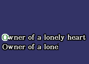 (QWI'IGF of a lonely heart
Owner of a lone