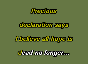 Precious
declaration says

I believe all hope is

dead no longer...