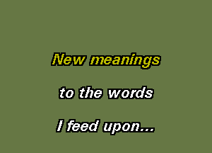 New meanings

t0 the words

I feed upon...