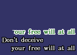 ummmm

D01'ft deceive

your free will at alll