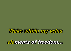 Wake within my veins

elements of freedom...