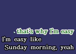 .mmmm

Fm easy like

Sunday morning, yeahl