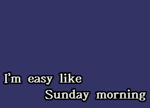 Fm easy like
Sunday morning