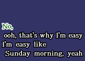 No,

ooh, thatfs why Fm easy
Fm easy like
Sunday morning, yeah