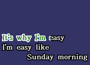 EB WEE? Elm (easy
Fm easy like
Sunday morning