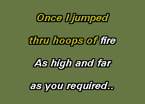 Once Ijumped

tlzm hoops of fire

As high and far

as you required