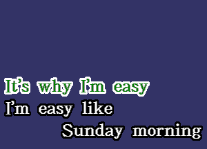 EBWMW

Fm easy like
Sunday morning