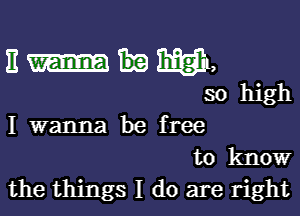 11 3133111,
so high

I wanna be free
to know
the things I do are right