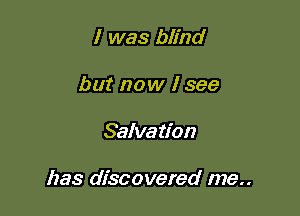 I was blind
but now I see

Salvation

has discovered me..