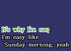 mammtm

Fm easy like
Sunday morning, yeah