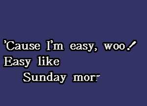 ,Cause Fm easy, woox'

Easy like
Sunday morf