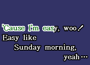 W 13331 W, woox'

Easy like
Sunday morning,
yeah...