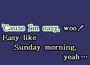 Wham, woox'

Easy like
Sunday morning,
yeah...