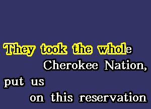 mmmm

Cherokee Nation,
put us
on this reservation