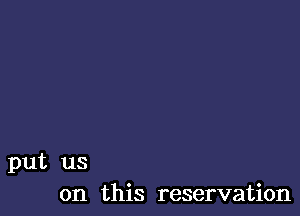 put us
on this reservation