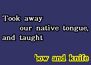 Took away
our native tongue,

and taught

WNW