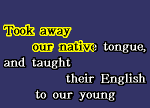 m m
We tongue,

and taught
their English
to our young