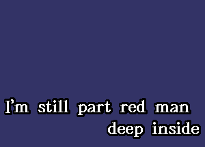 Fm still part red man
deep inside