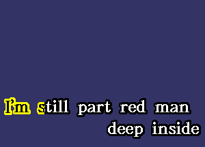 1333 gtill part red man
deep inside