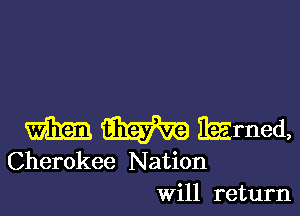 33W Earned,

Cherokee N ation
Will return