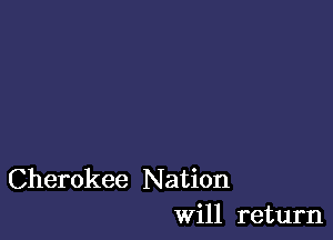 Cherokee N ation
Will return