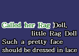 Galled 3E? IDoll,

little Rag Doll
Such a pretty face
should be dressed in lace