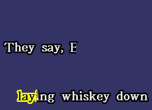 They say, E

mug Whiskey down