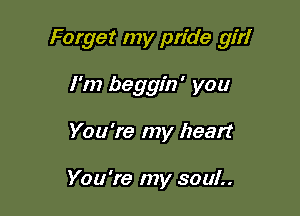 Forget my pride 9!?!

I'm beggin' you
You're my heart

You're my SOUL.