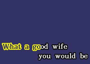 W a wife
you would be