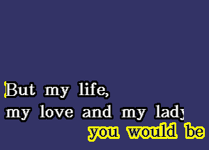 But my life,

my love and my lady