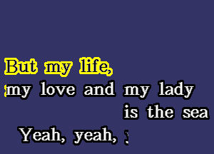 Hmma,

my love and my lady
is the sea

Yeah, yeah, 2