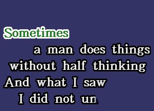 Sometimes
a man does things
Without half thinking
And What I saw
I did not un