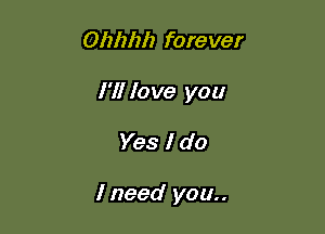 Ohhhh forever

I'll love you

Yes I do

I need you..