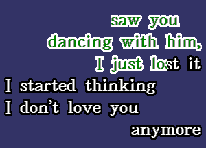 W
m m
E 3m East it
I started thinking
I d0n t love you

anymore