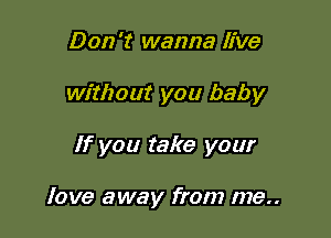 Don't wanna live

without you baby

If you take your

love away from me..