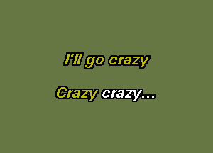 I'll go crazy

Crazy crazy...