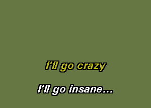 I'll go crazy

I'll go insane...